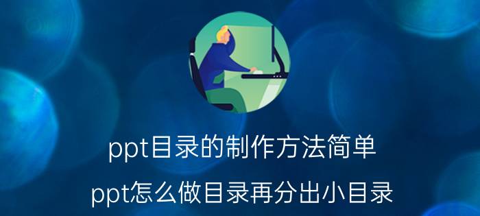 ppt目录的制作方法简单 ppt怎么做目录再分出小目录？